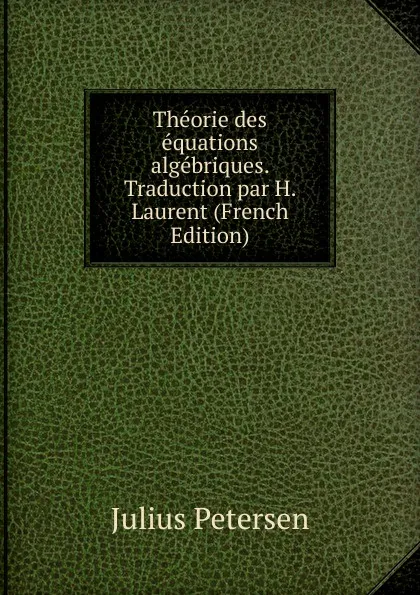 Обложка книги Theorie des equations algebriques. Traduction par H. Laurent (French Edition), Julius Petersen