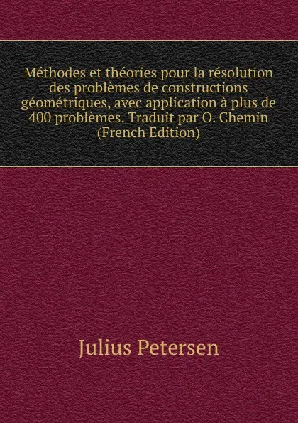 Обложка книги Methodes et theories pour la resolution des problemes de constructions geometriques, avec application a plus de 400 problemes. Traduit par O. Chemin (French Edition), Julius Petersen