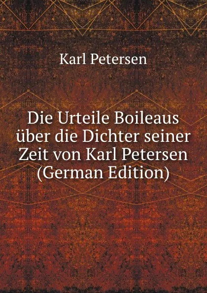 Обложка книги Die Urteile Boileaus uber die Dichter seiner Zeit von Karl Petersen (German Edition), Karl Petersen