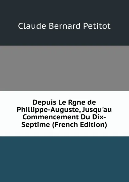 Обложка книги Depuis Le Rgne de Phillippe-Auguste, Jusqu.au Commencement Du Dix-Septime (French Edition), Claude Bernard Petitot