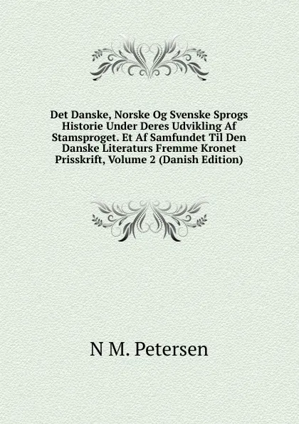 Обложка книги Det Danske, Norske Og Svenske Sprogs Historie Under Deres Udvikling Af Stamsproget. Et Af Samfundet Til Den Danske Literaturs Fremme Kronet Prisskrift, Volume 2 (Danish Edition), N M. Petersen