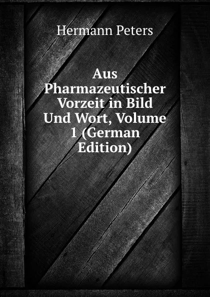 Обложка книги Aus Pharmazeutischer Vorzeit in Bild Und Wort, Volume 1 (German Edition), Hermann Peters