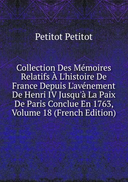 Обложка книги Collection Des Memoires Relatifs A L.histoire De France Depuis L.avenement De Henri IV Jusqu.a La Paix De Paris Conclue En 1763, Volume 18 (French Edition), Petitot Petitot