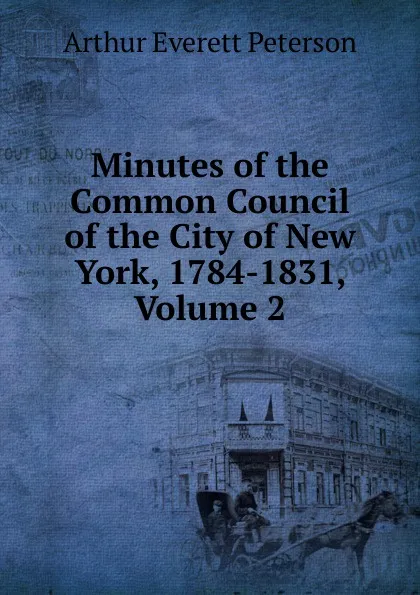 Обложка книги Minutes of the Common Council of the City of New York, 1784-1831, Volume 2, Arthur Everett Peterson