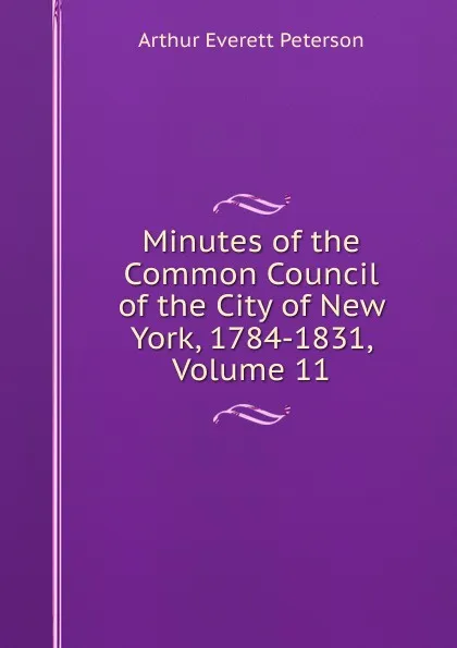 Обложка книги Minutes of the Common Council of the City of New York, 1784-1831, Volume 11, Arthur Everett Peterson