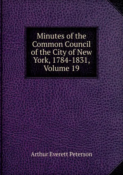 Обложка книги Minutes of the Common Council of the City of New York, 1784-1831, Volume 19, Arthur Everett Peterson