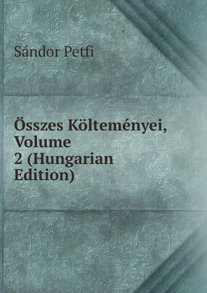 Обложка книги Osszes Koltemenyei, Volume 2 (Hungarian Edition), Sándor Petfi