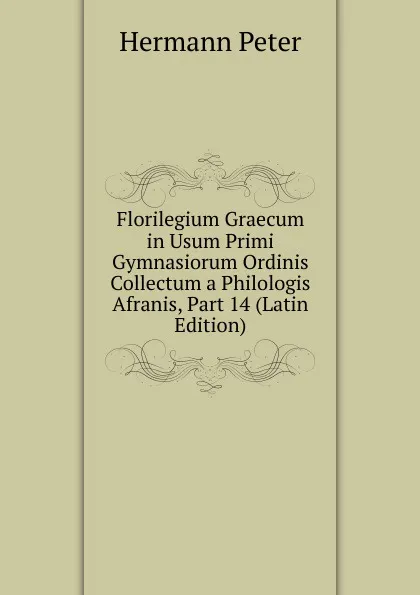 Обложка книги Florilegium Graecum in Usum Primi Gymnasiorum Ordinis Collectum a Philologis Afranis, Part 14 (Latin Edition), Hermann Peter