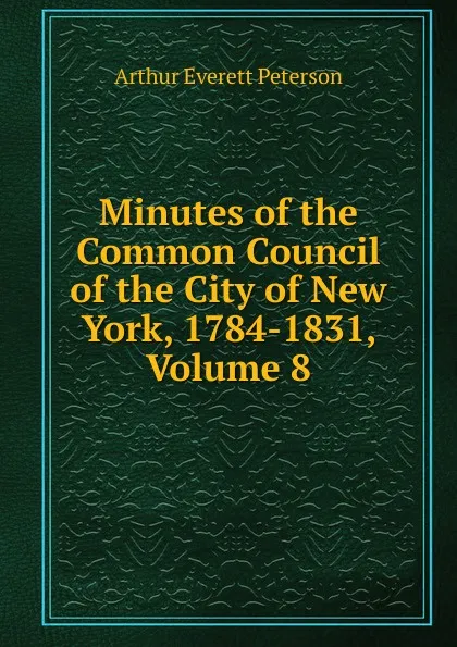 Обложка книги Minutes of the Common Council of the City of New York, 1784-1831, Volume 8, Arthur Everett Peterson