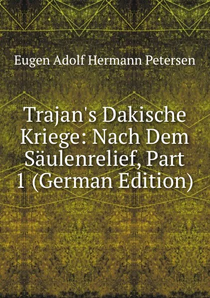 Обложка книги Trajan.s Dakische Kriege: Nach Dem Saulenrelief, Part 1 (German Edition), Eugen Adolf Hermann Petersen