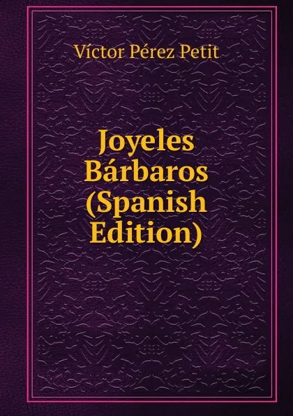 Обложка книги Joyeles Barbaros (Spanish Edition), Victor Perez Petit