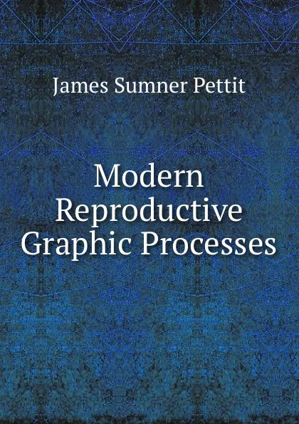 Обложка книги Modern Reproductive Graphic Processes, James Sumner Pettit