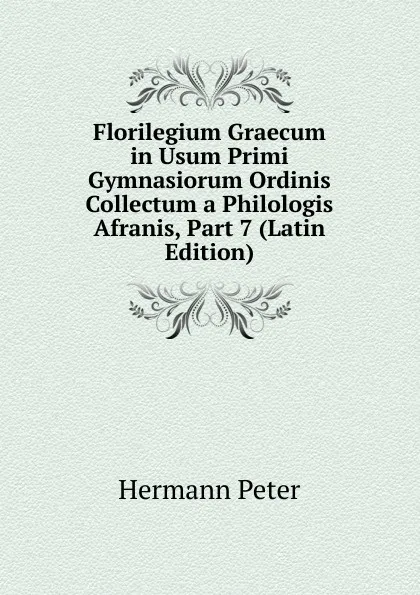 Обложка книги Florilegium Graecum in Usum Primi Gymnasiorum Ordinis Collectum a Philologis Afranis, Part 7 (Latin Edition), Hermann Peter