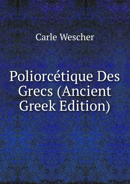 Обложка книги Poliorcetique Des Grecs (Ancient Greek Edition), Carle Wescher