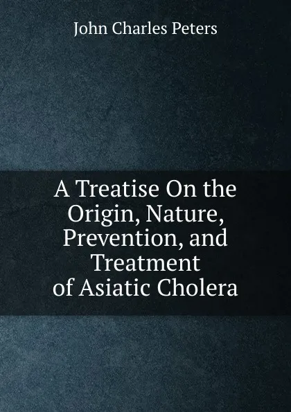 Обложка книги A Treatise On the Origin, Nature, Prevention, and Treatment of Asiatic Cholera, John Charles Peters