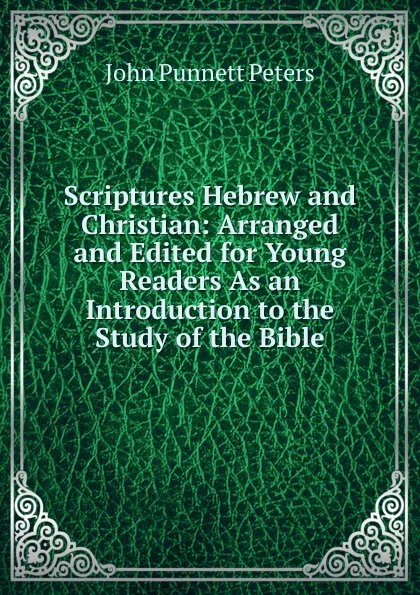 Обложка книги Scriptures Hebrew and Christian: Arranged and Edited for Young Readers As an Introduction to the Study of the Bible, John Punnett Peters