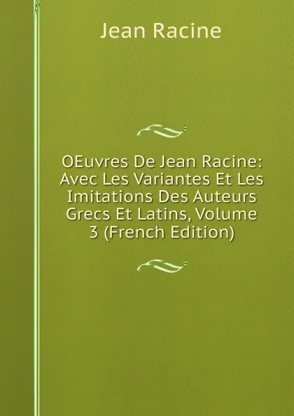 Обложка книги OEuvres De Jean Racine: Avec Les Variantes Et Les Imitations Des Auteurs Grecs Et Latins, Volume 3 (French Edition), Jean Racine