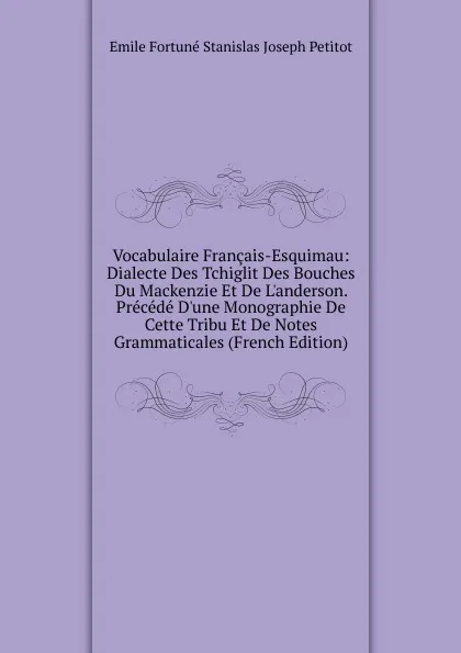 Обложка книги Vocabulaire Francais-Esquimau: Dialecte Des Tchiglit Des Bouches Du Mackenzie Et De L.anderson. Precede D.une Monographie De Cette Tribu Et De Notes Grammaticales (French Edition), Emile Fortuné Stanislas Joseph Petitot