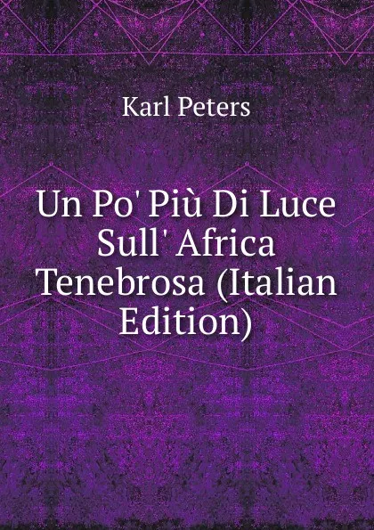 Обложка книги Un Po. Piu Di Luce Sull. Africa Tenebrosa (Italian Edition), Karl Peters