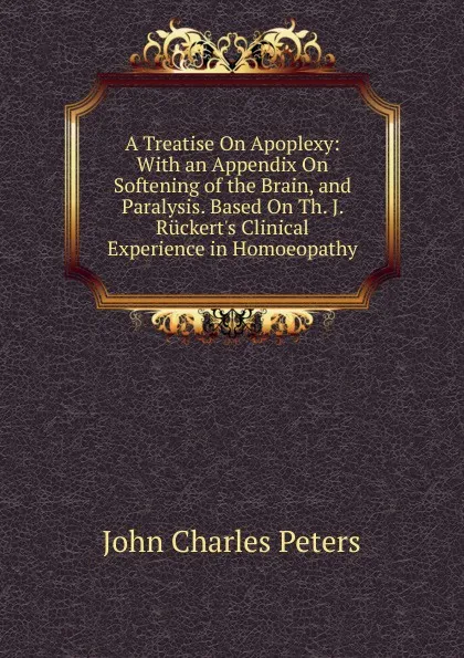 Обложка книги A Treatise On Apoplexy: With an Appendix On Softening of the Brain, and Paralysis. Based On Th. J. Ruckert.s Clinical Experience in Homoeopathy, John Charles Peters