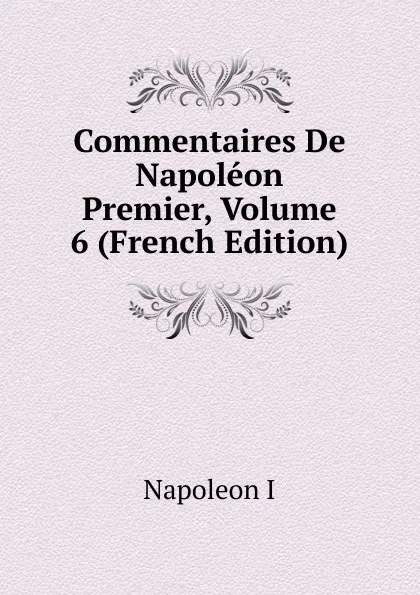 Обложка книги Commentaires De Napoleon Premier, Volume 6 (French Edition), Napoleon I