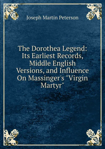 Обложка книги The Dorothea Legend: Its Earliest Records, Middle English Versions, and Influence On Massinger.s 