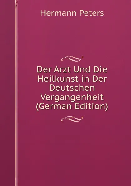 Обложка книги Der Arzt Und Die Heilkunst in Der Deutschen Vergangenheit (German Edition), Hermann Peters