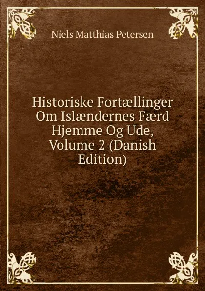 Обложка книги Historiske Fortaellinger Om Islaendernes Faerd Hjemme Og Ude, Volume 2 (Danish Edition), Niels Matthias Petersen