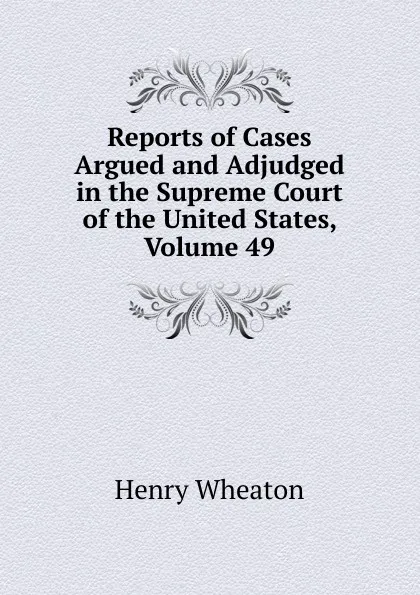 Обложка книги Reports of Cases Argued and Adjudged in the Supreme Court of the United States, Volume 49, Henry Wheaton