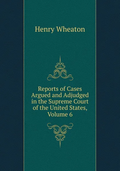 Обложка книги Reports of Cases Argued and Adjudged in the Supreme Court of the United States, Volume 6, Henry Wheaton