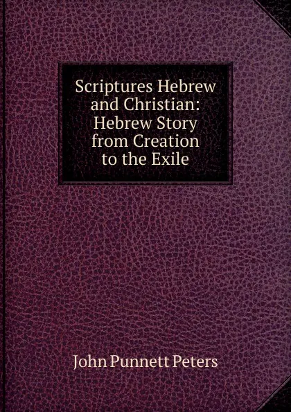 Обложка книги Scriptures Hebrew and Christian: Hebrew Story from Creation to the Exile, John Punnett Peters