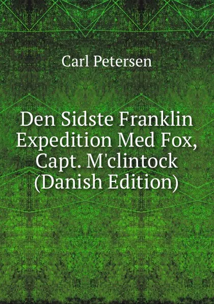 Обложка книги Den Sidste Franklin Expedition Med Fox, Capt. M.clintock (Danish Edition), Carl Petersen