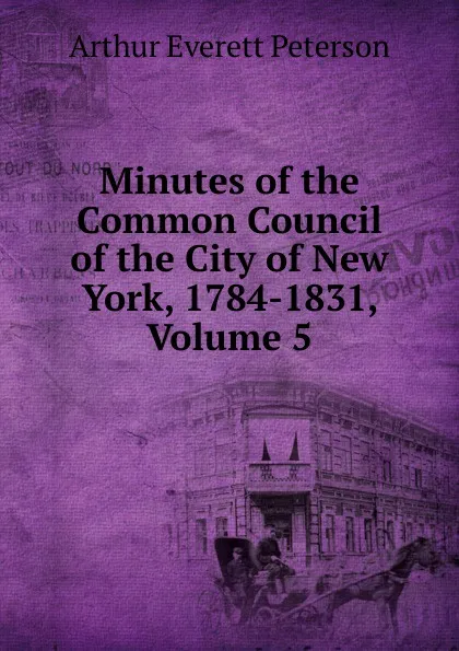 Обложка книги Minutes of the Common Council of the City of New York, 1784-1831, Volume 5, Arthur Everett Peterson