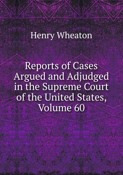 Обложка книги Reports of Cases Argued and Adjudged in the Supreme Court of the United States, Volume 60, Henry Wheaton