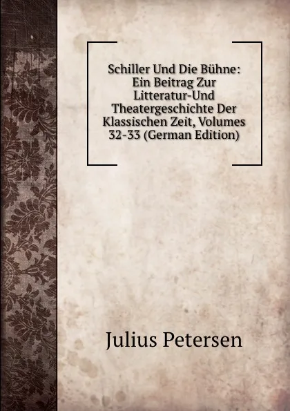 Обложка книги Schiller Und Die Buhne: Ein Beitrag Zur Litteratur-Und Theatergeschichte Der Klassischen Zeit, Volumes 32-33 (German Edition), Julius Petersen