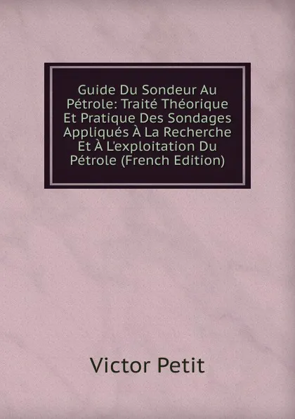 Обложка книги Guide Du Sondeur Au Petrole: Traite Theorique Et Pratique Des Sondages Appliques A La Recherche Et A L.exploitation Du Petrole (French Edition), Victor Petit