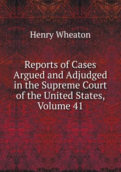 Обложка книги Reports of Cases Argued and Adjudged in the Supreme Court of the United States, Volume 41, Henry Wheaton