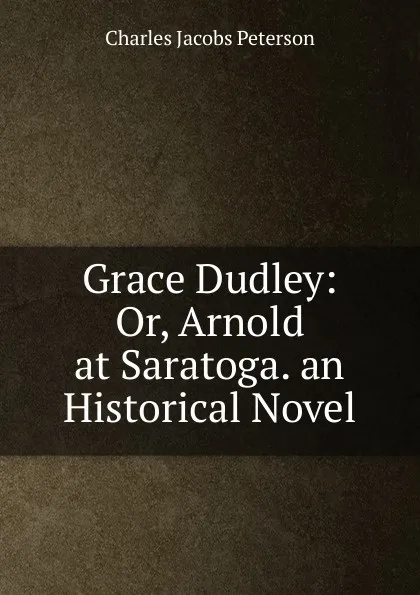 Обложка книги Grace Dudley: Or, Arnold at Saratoga. an Historical Novel, Charles Jacobs Peterson