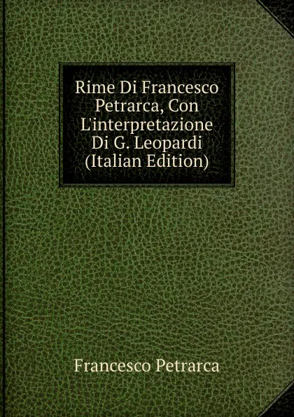 Обложка книги Rime Di Francesco Petrarca, Con L.interpretazione Di G. Leopardi (Italian Edition), Francesco Petrarca