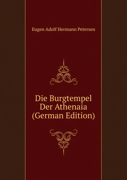 Обложка книги Die Burgtempel Der Athenaia (German Edition), Eugen Adolf Hermann Petersen