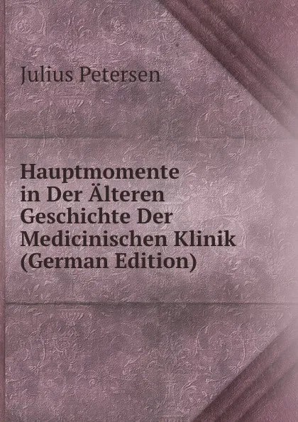 Обложка книги Hauptmomente in Der Alteren Geschichte Der Medicinischen Klinik (German Edition), Julius Petersen