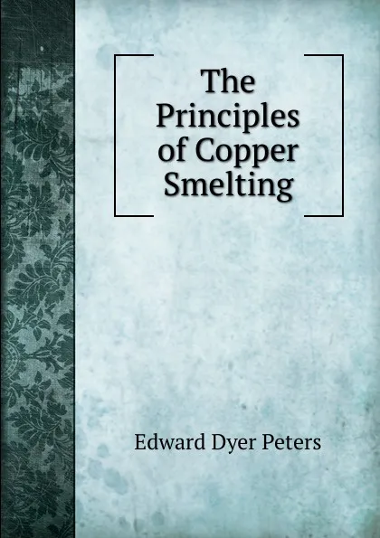 Обложка книги The Principles of Copper Smelting, Edward Dyer Peters