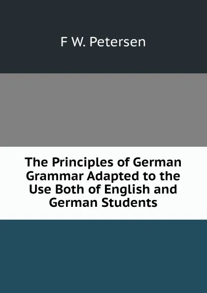 Обложка книги The Principles of German Grammar Adapted to the Use Both of English and German Students, F W. Petersen