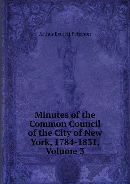 Обложка книги Minutes of the Common Council of the City of New York, 1784-1831, Volume 3, Arthur Everett Peterson