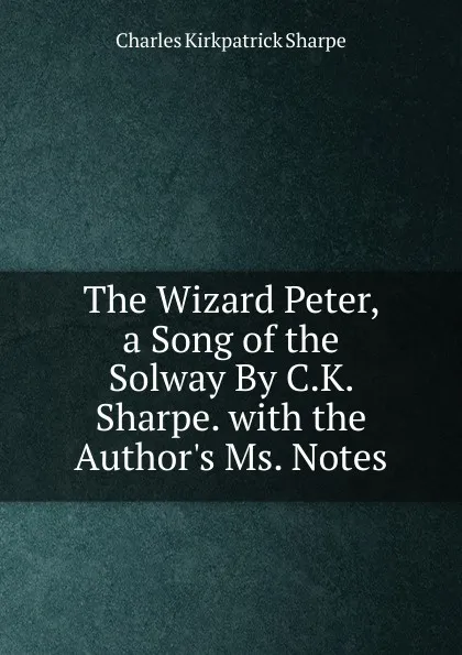 Обложка книги The Wizard Peter, a Song of the Solway By C.K. Sharpe. with the Author.s Ms. Notes., Charles Kirkpatrick Sharpe