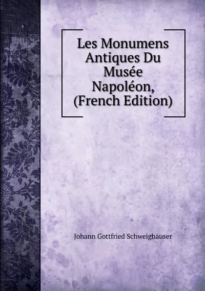 Обложка книги Les Monumens Antiques Du Musee Napoleon, (French Edition), Johann Gottfried Schweighäuser