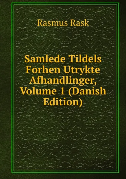 Обложка книги Samlede Tildels Forhen Utrykte Afhandlinger, Volume 1 (Danish Edition), Rasmus Rask