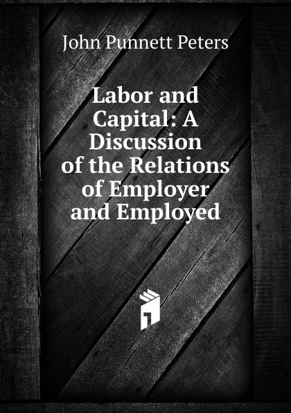 Обложка книги Labor and Capital: A Discussion of the Relations of Employer and Employed, John Punnett Peters