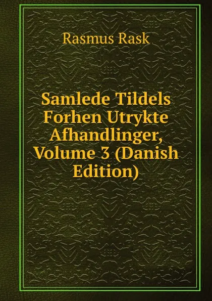 Обложка книги Samlede Tildels Forhen Utrykte Afhandlinger, Volume 3 (Danish Edition), Rasmus Rask