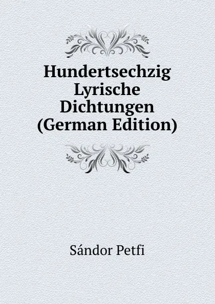 Обложка книги Hundertsechzig Lyrische Dichtungen (German Edition), Sándor Petfi